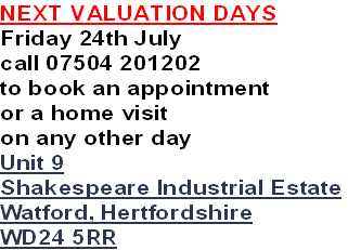NEXT VALUATION DAYS
Friday 24th July
call 07504 201202
to book an appointment
or a home visit
on any other day
Unit 9
Shakespeare Industrial Estate
Watford, Hertfordshire
WD24 5RR
