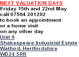 NEXT VALUATION DAYS
Friday 15th and 22nd May
call 07504 201202
to book an appointment
or a home visit 
on any other day
Unit 9
Shakespeare Industrial Estate
Watford, Hertfordshire
WD24 5RR
