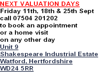 NEXT VALUATION DAYS
Friday 11th, 18th & 25th Sept
call 07504 201202
to book an appointment
or a home visit 
on any other day
Unit 9
Shakespeare Industrial Estate
Watford, Hertfordshire
WD24 5RR